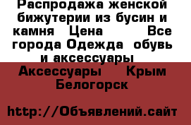 Распродажа женской бижутерии из бусин и камня › Цена ­ 250 - Все города Одежда, обувь и аксессуары » Аксессуары   . Крым,Белогорск